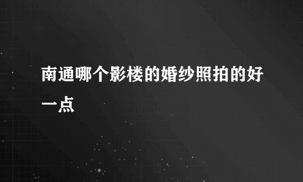南通哪个影楼的婚纱照拍的好一点