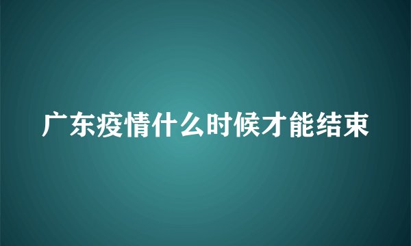 广东疫情什么时候才能结束