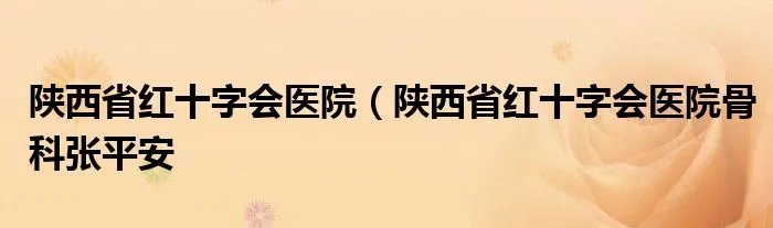 陕西省红十字会医院（陕西省红十字会医院骨科张平安