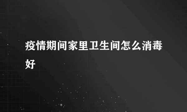 疫情期间家里卫生间怎么消毒好