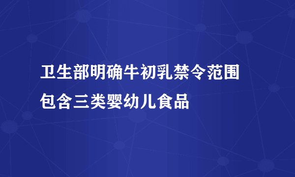 卫生部明确牛初乳禁令范围 包含三类婴幼儿食品
