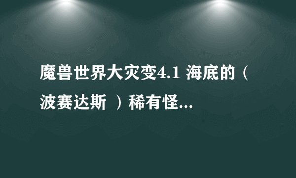 魔兽世界大灾变4.1 海底的（ 波赛达斯 ）稀有怪 多久重生一次？