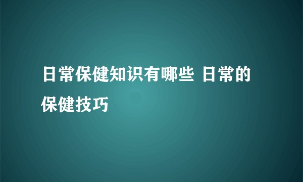 日常保健知识有哪些 日常的保健技巧
