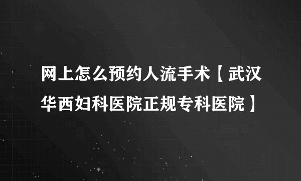 网上怎么预约人流手术【武汉华西妇科医院正规专科医院】