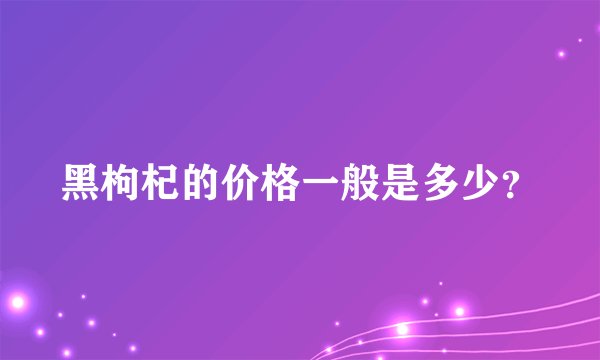 黑枸杞的价格一般是多少？