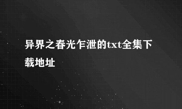 异界之春光乍泄的txt全集下载地址
