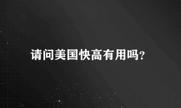 请问美国快高有用吗？