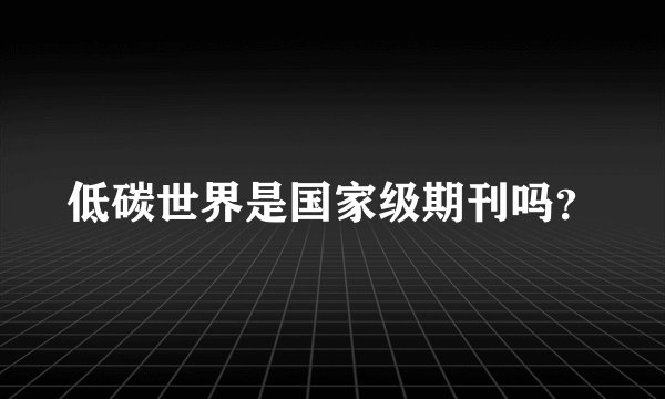 低碳世界是国家级期刊吗？