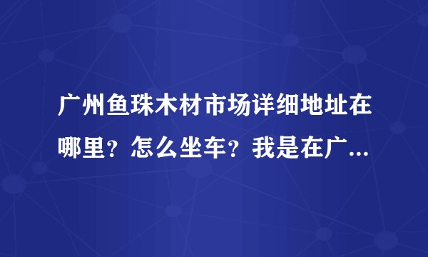 广州鱼珠木材市场详细地址在哪里？怎么坐车？我是在广州省站换车