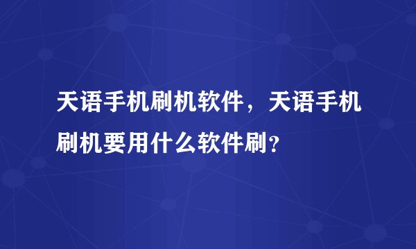 天语手机刷机软件，天语手机刷机要用什么软件刷？