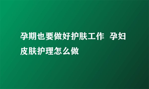孕期也要做好护肤工作  孕妇皮肤护理怎么做