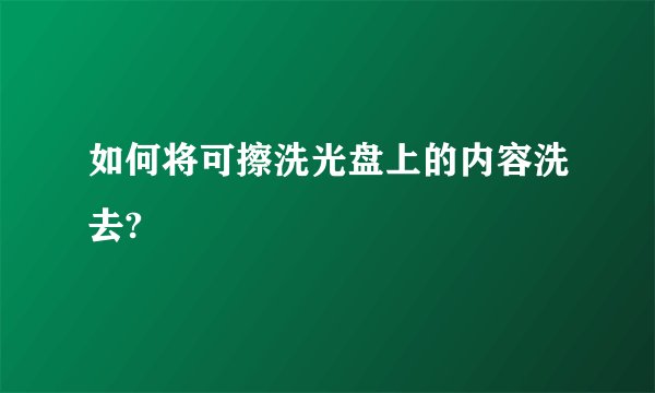 如何将可擦洗光盘上的内容洗去?