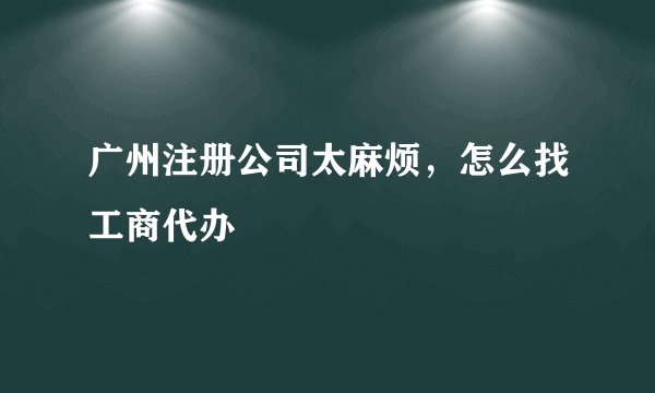 广州注册公司太麻烦,怎么找工商代办