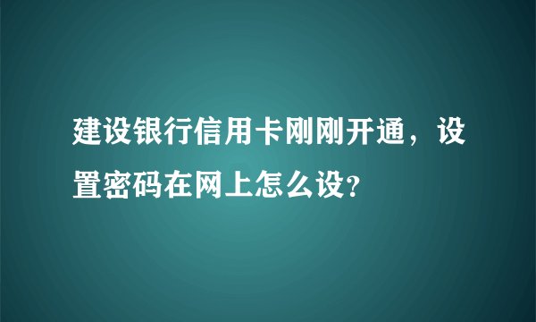 建设银行信用卡刚刚开通，设置密码在网上怎么设？