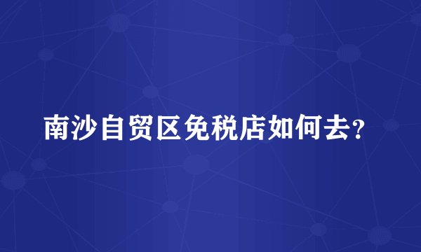 南沙自贸区免税店如何去？