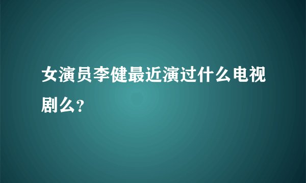 女演员李健最近演过什么电视剧么？