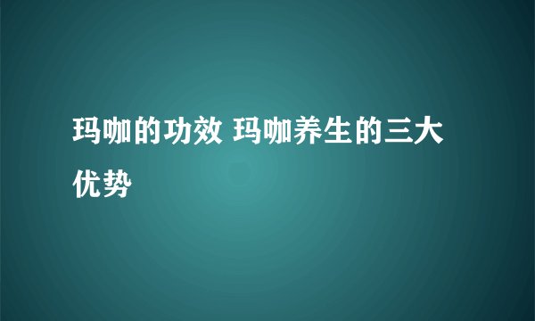 玛咖的功效 玛咖养生的三大优势