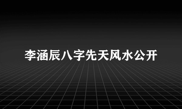 李涵辰八字先天风水公开
