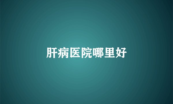 肝病医院哪里好