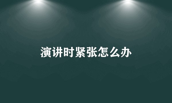 演讲时紧张怎么办