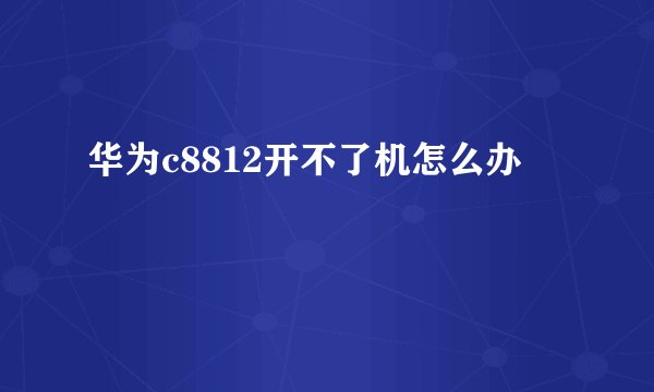华为c8812开不了机怎么办