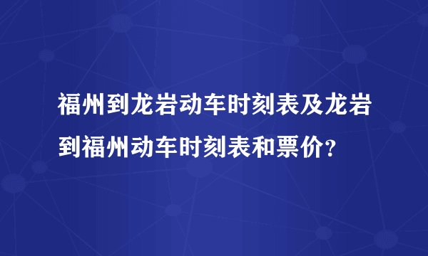 福州到龙岩动车时刻表及龙岩到福州动车时刻表和票价?