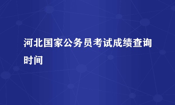 河北国家公务员考试成绩查询时间