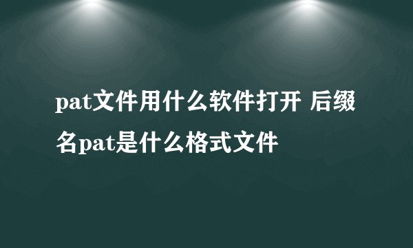 pat文件用什么软件打开 后缀名pat是什么格式文件