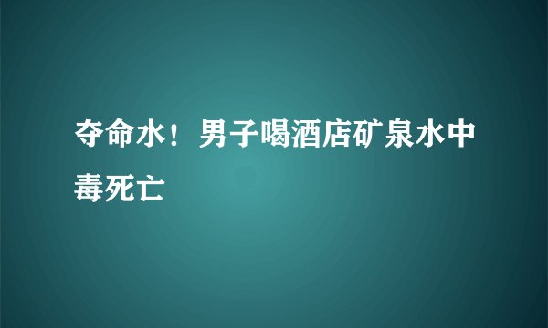 夺命水!男子喝酒店矿泉水中毒死亡