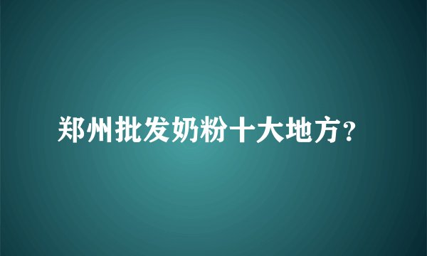 郑州批发奶粉十大地方？