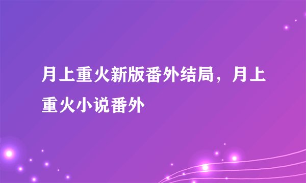 月上重火新版番外结局，月上重火小说番外