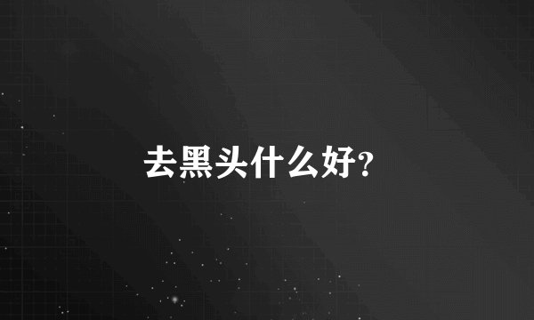 去黑头什么好？