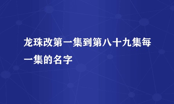 龙珠改第一集到第八十九集每一集的名字