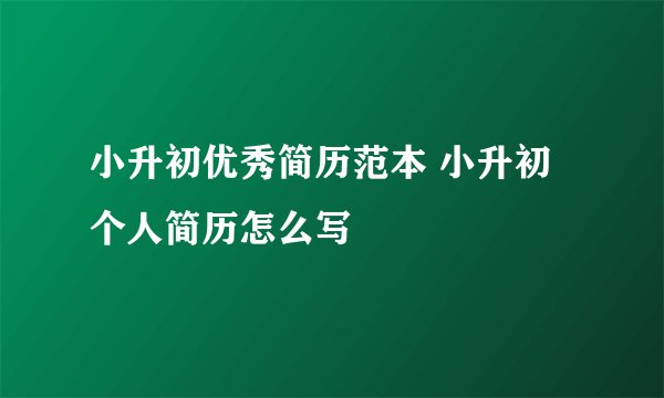 小升初优秀简历范本 小升初个人简历怎么写