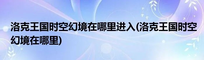 洛克王国时空幻境在哪里进入(洛克王国时空幻境在哪里)