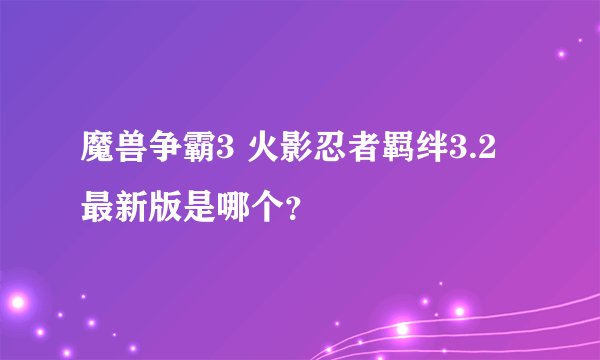 魔兽争霸3 火影忍者羁绊3.2最新版是哪个？