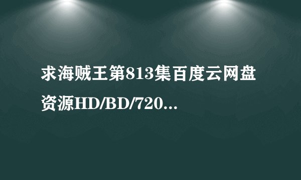 求海贼王第813集百度云网盘资源HD/BD/720p/1080P的都行 给分享一下