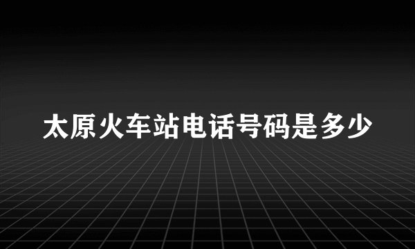 太原火车站电话号码是多少