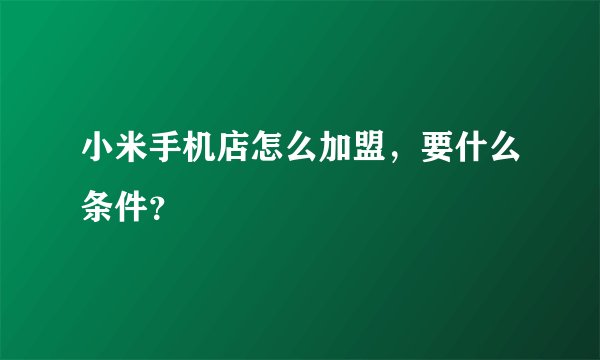 小米手机店怎么加盟，要什么条件？