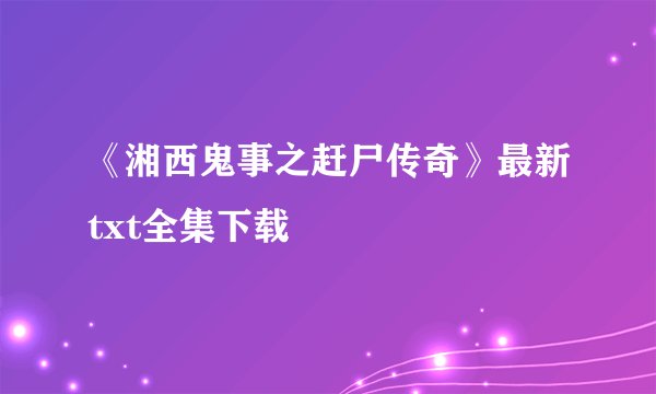 《湘西鬼事之赶尸传奇》最新txt全集下载