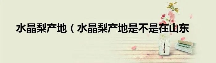 水晶梨产地（水晶梨产地是不是在山东