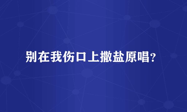 别在我伤口上撒盐原唱?