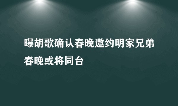 曝胡歌确认春晚邀约明家兄弟春晚或将同台