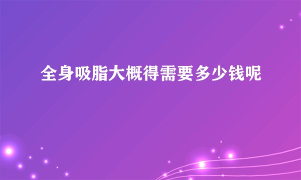 全身吸脂大概得需要多少钱呢