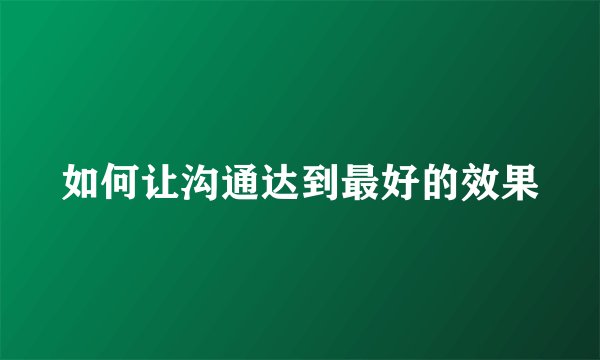 如何让沟通达到最好的效果