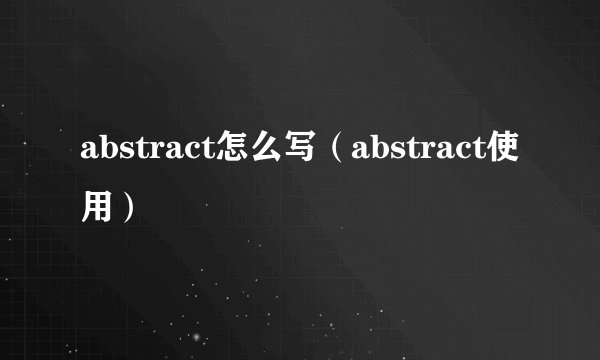abstract怎么写（abstract使用）