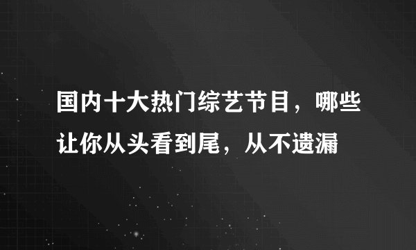 国内十大热门综艺节目，哪些让你从头看到尾，从不遗漏