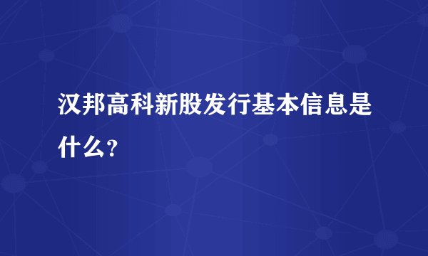 汉邦高科新股发行基本信息是什么？