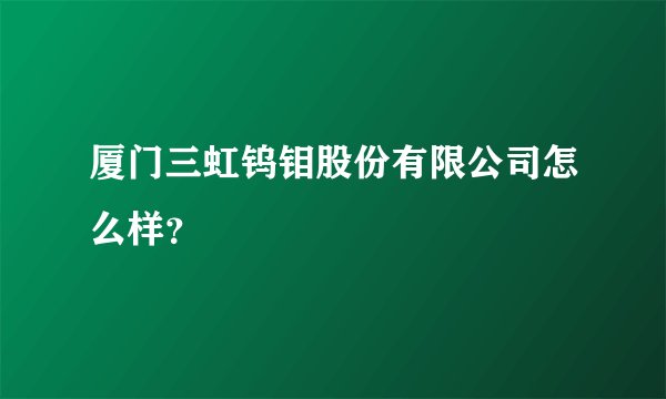 厦门三虹钨钼股份有限公司怎么样？