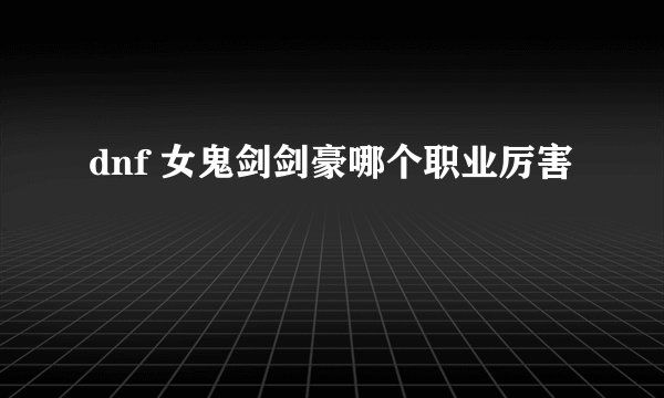 dnf 女鬼剑剑豪哪个职业厉害